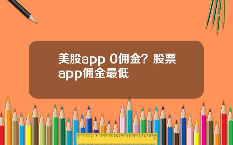 美股app 0佣金？股票app佣金最低